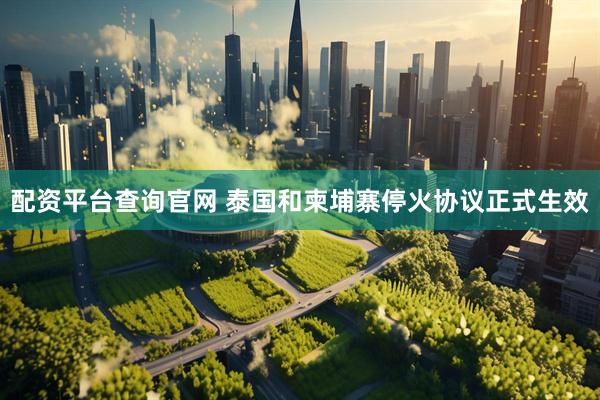配资平台查询官网 泰国和柬埔寨停火协议正式生效