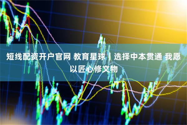 短线配资开户官网 教育星球｜选择中本贯通 我愿以匠心修文物