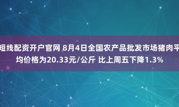 短线配资开户官网 8月4日全国农产品批发市场猪肉平均价格为20.33元/公斤 比上周五下降1.3%