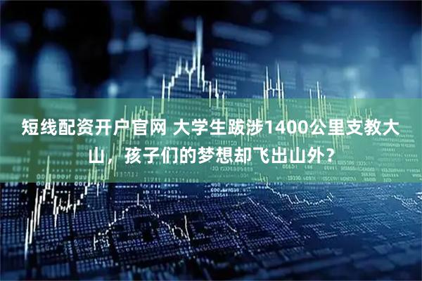 短线配资开户官网 大学生跋涉1400公里支教大山，孩子们的梦想却飞出山外？