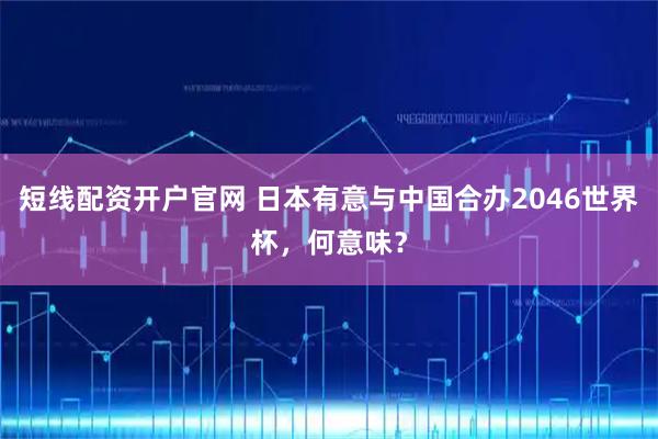 短线配资开户官网 日本有意与中国合办2046世界杯，何意味？
