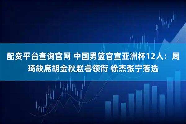 配资平台查询官网 中国男篮官宣亚洲杯12人：周琦缺席胡金秋赵睿领衔 徐杰张宁落选