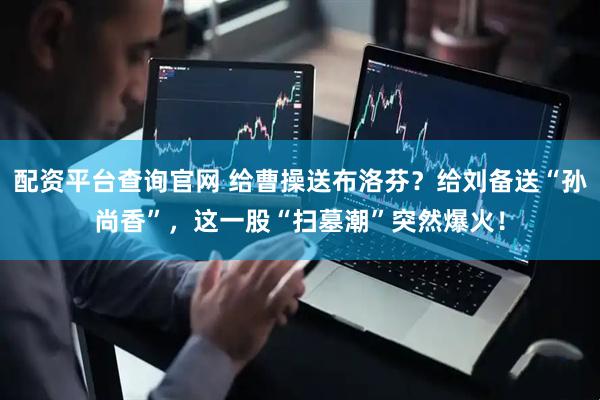 配资平台查询官网 给曹操送布洛芬？给刘备送“孙尚香”，这一股“扫墓潮”突然爆火！