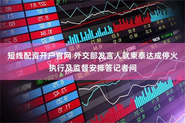 短线配资开户官网 外交部发言人就柬泰达成停火执行及监督安排答记者问