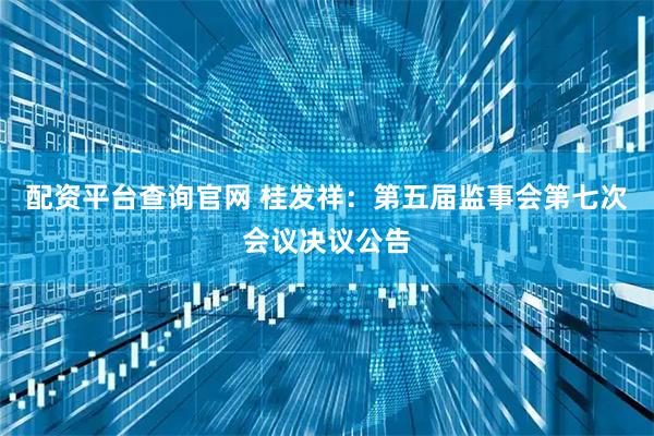 配资平台查询官网 桂发祥：第五届监事会第七次会议决议公告