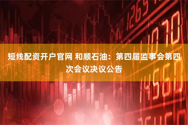 短线配资开户官网 和顺石油：第四届监事会第四次会议决议公告