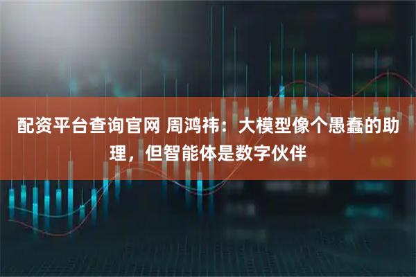 配资平台查询官网 周鸿祎：大模型像个愚蠢的助理，但智能体是数字伙伴