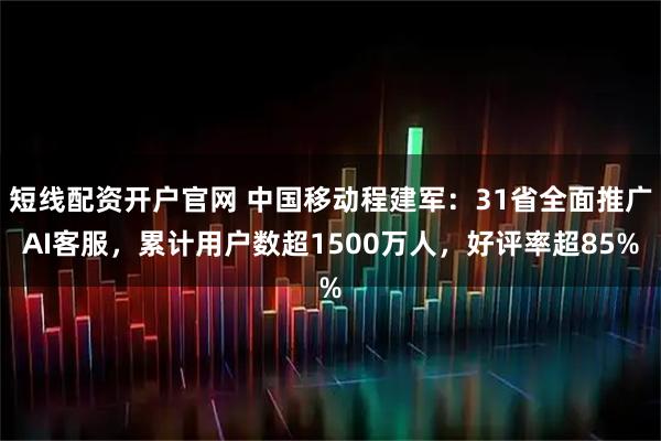 短线配资开户官网 中国移动程建军：31省全面推广AI客服，累计用户数超1500万人，好评率超85%