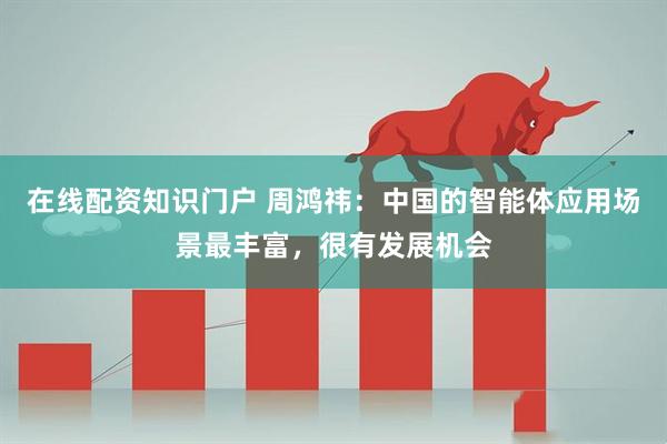 在线配资知识门户 周鸿祎：中国的智能体应用场景最丰富，很有发展机会