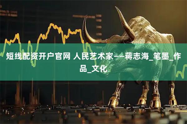 短线配资开户官网 人民艺术家——蒋志海_笔墨_作品_文化