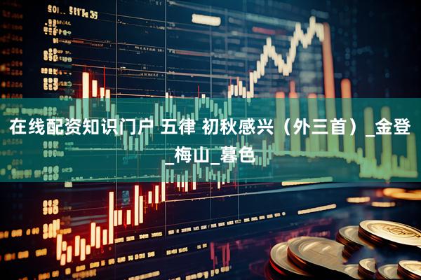 在线配资知识门户 五律 初秋感兴（外三首）_金登_梅山_暮色