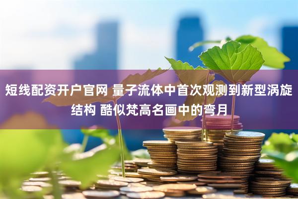 短线配资开户官网 量子流体中首次观测到新型涡旋结构 酷似梵高名画中的弯月