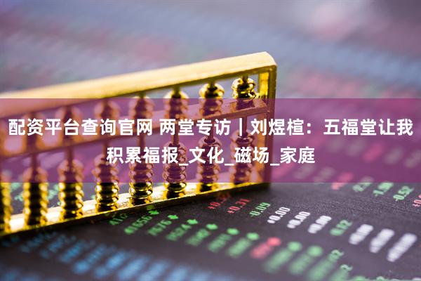 配资平台查询官网 两堂专访｜刘煜楦：五福堂让我积累福报_文化_磁场_家庭