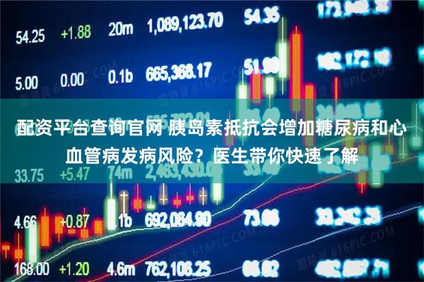 配资平台查询官网 胰岛素抵抗会增加糖尿病和心血管病发病风险？医生带你快速了解