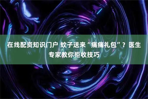 在线配资知识门户 蚊子送来“痛痛礼包”？医生专家教你拒收技巧