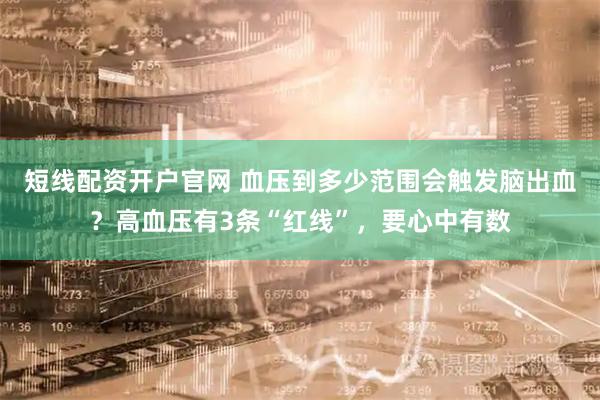 短线配资开户官网 血压到多少范围会触发脑出血？高血压有3条“红线”，要心中有数
