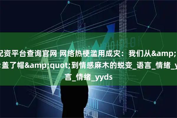 配资平台查询官网 网络热梗滥用成灾：我们从&quot;盖了帽&quot;到情感麻木的蜕变_语言_情绪_yyds