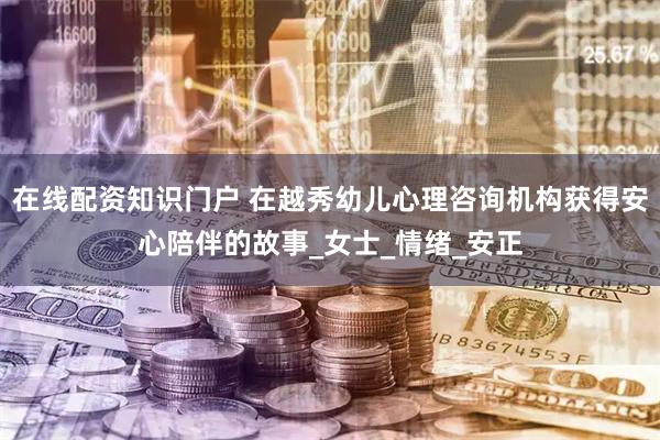 在线配资知识门户 在越秀幼儿心理咨询机构获得安心陪伴的故事_女士_情绪_安正